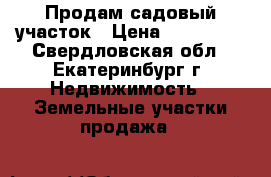Продам садовый участок › Цена ­ 400 000 - Свердловская обл., Екатеринбург г. Недвижимость » Земельные участки продажа   